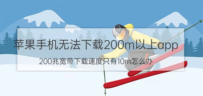 苹果手机无法下载200m以上app 200兆宽带下载速度只有10m怎么办？